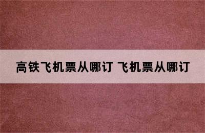 高铁飞机票从哪订 飞机票从哪订